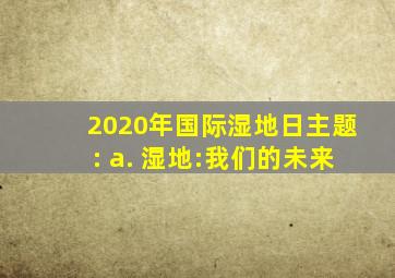 2020年国际湿地日主题: a. 湿地:我们的未来
